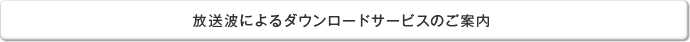 放送波によるダウンロードサービスのご案内