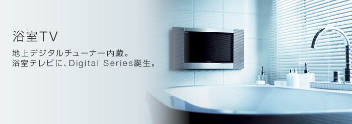 浴室TV　地上デジタルチューナー内蔵。浴室テレビに、Digital Series誕生。
