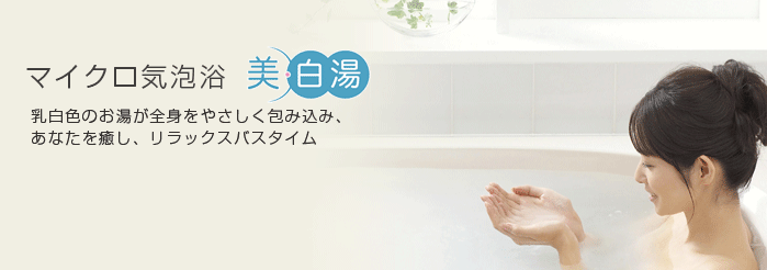 マイクロ気泡浴 美・白湯 乳白色のお湯が全身をやさしく包み込み、あなたを癒し、リラックスバスタイム