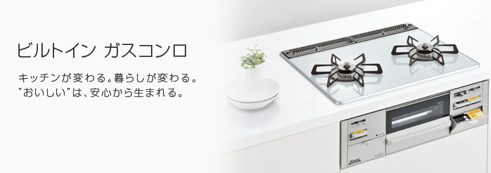 ビルトイン ガスコンロ キッチンが変わる。暮らしが変わる。”おいしい”は、安心から生まれる。