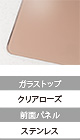 ガラストップ:クリアローズ
前面パネル:ピアノブラック