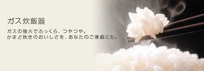 ガス炊飯器　ガスの強火でふっくら、つやつや。かまど炊きのおいしさを、あなたのご家庭にも。