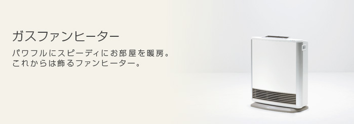 ガスファンヒーター　パワフルにスピーディにお部屋を暖房。これからは飾るファンヒーター。