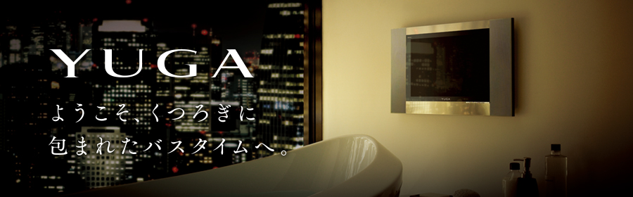 YUGA ようこそ、くつろぎに包まれたバスタイムへ。