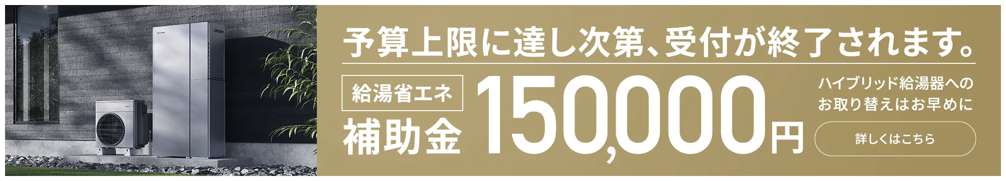 ハイブリッド給湯器へのお取り替えに、今なら給湯省エネ補助金最大150,000円 詳しくはこちら