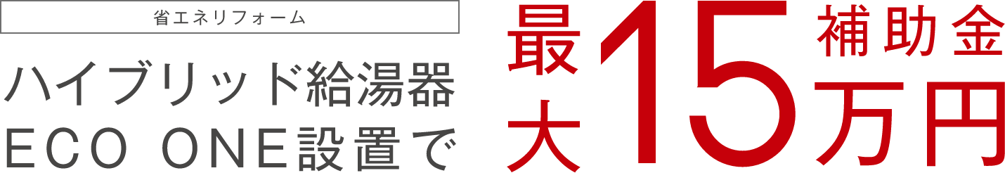 省エネリフォーム ハイブリッド給湯器 ECO ONE設置で 補助金最大15万円
