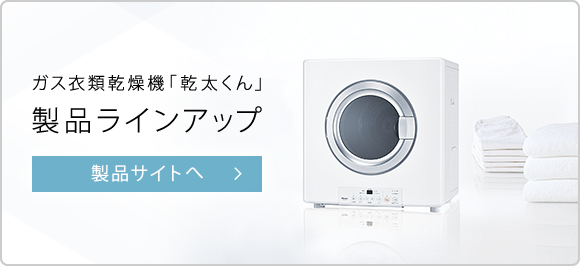 ガス衣類乾燥機「乾太くん」製品ラインアップ 製品サイトへ