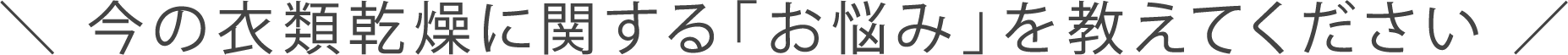 ＼ 今の衣類乾燥に関する「お悩み」を教えてください ／