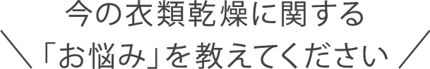 ＼ 今の衣類乾燥に関する「お悩み」を教えてください ／