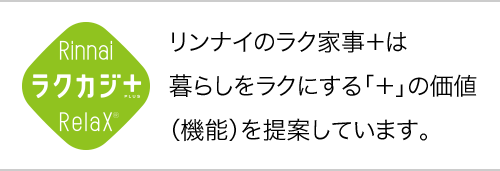 Rinnai ラクカジ＋ Relax リンナイのラク家事＋は暮らしをラクにする「＋」の価値（機能）を提案しています。