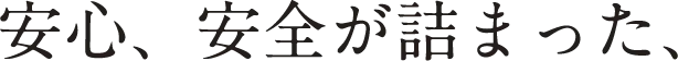 安心、安全が詰まった、