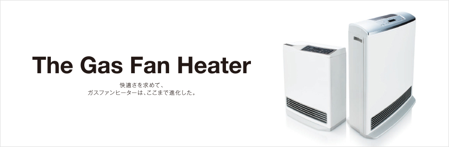 The Gas Fan Heater 快適さを求めて、ガスファンヒーターは、ここまで進化した。